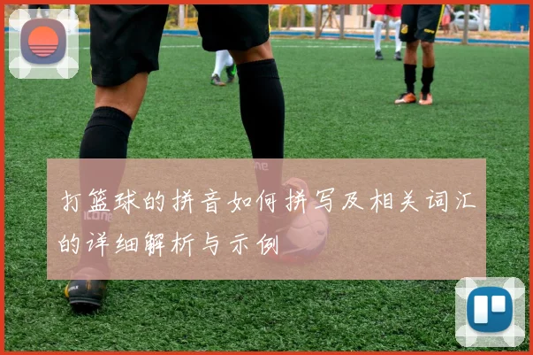 打篮球的拼音如何拼写及相关词汇的详细解析与示例