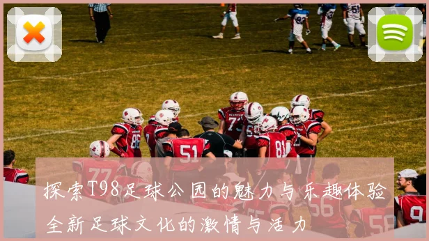 探索T98足球公园的魅力与乐趣体验全新足球文化的激情与活力