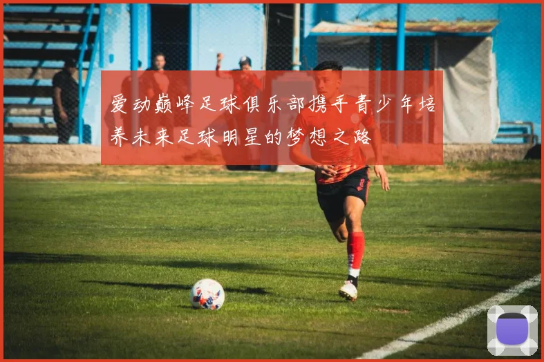 爱动巅峰足球俱乐部携手青少年培养未来足球明星的梦想之路
