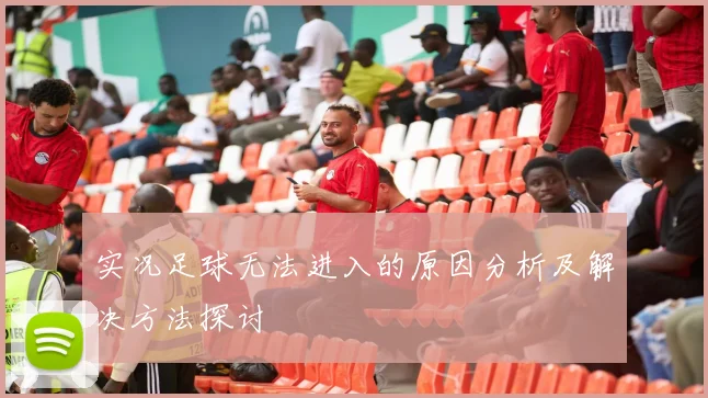 实况足球无法进入的原因分析及解决方法探讨