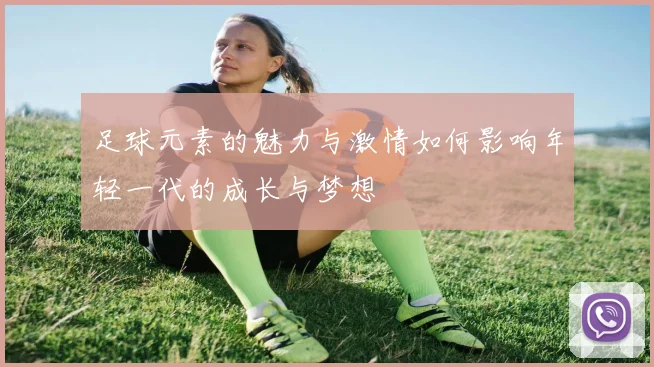 足球元素的魅力与激情如何影响年轻一代的成长与梦想