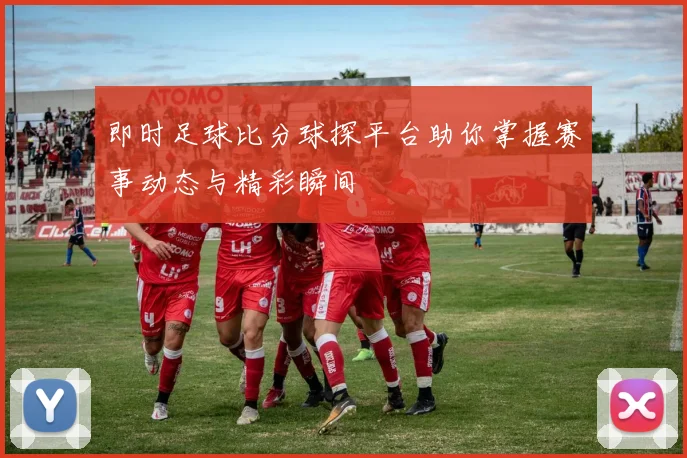 即时足球比分球探平台助你掌握赛事动态与精彩瞬间