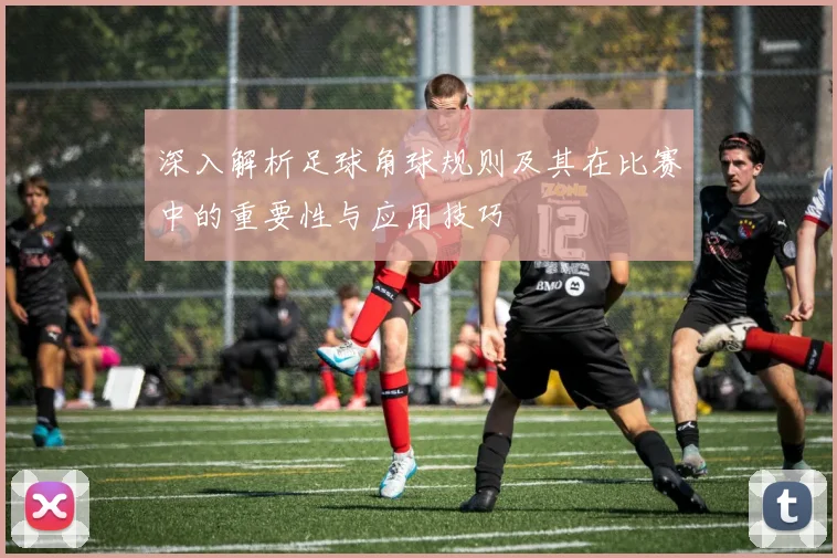 深入解析足球角球规则及其在比赛中的重要性与应用技巧