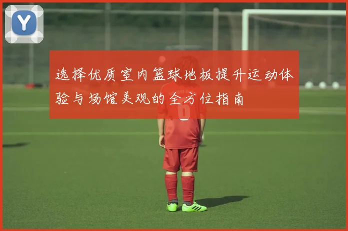 选择优质室内篮球地板提升运动体验与场馆美观的全方位指南